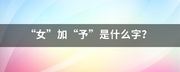 “女”加“予”是什么字？