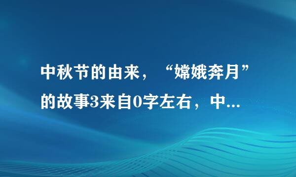 中秋节的由来，“嫦娥奔月”的故事3来自0字左右，中秋节的习俗，(初交础仍体据福矛协王化中办黑板报要用)速度!!!