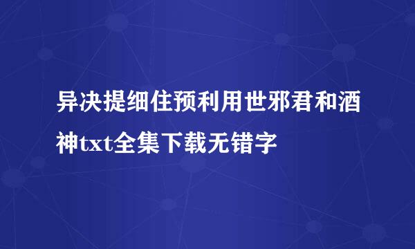 异决提细住预利用世邪君和酒神txt全集下载无错字