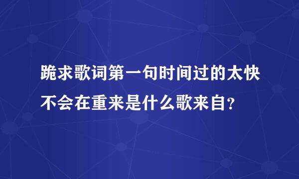 跪求歌词第一句时间过的太快不会在重来是什么歌来自？