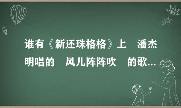 谁有《新还珠格格》上 潘杰明唱的 风儿阵阵吹 的歌词 下载和试听