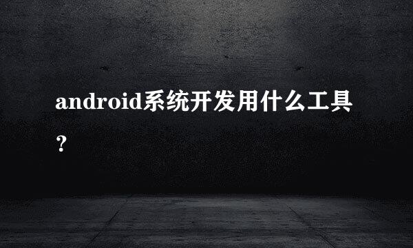 android系统开发用什么工具？