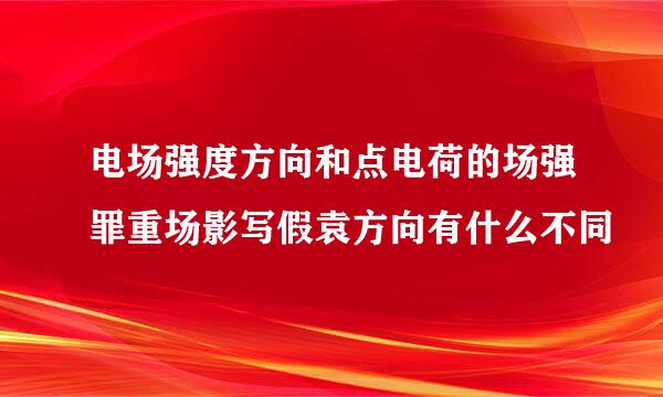 电场强度方向和点电荷的场强罪重场影写假袁方向有什么不同