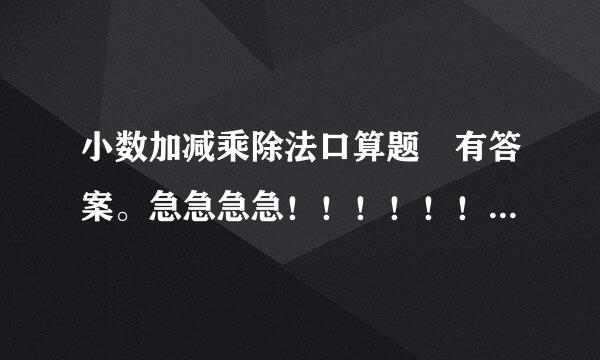 小数加减乘除法口算题 有答案。急急急急！！！！！！越多越好！拜托啦~~谢谢