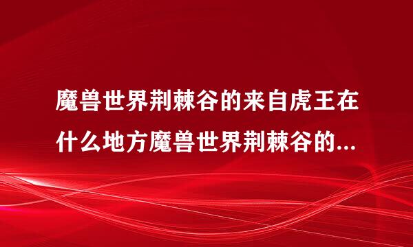 魔兽世界荆棘谷的来自虎王在什么地方魔兽世界荆棘谷的虎王在那个地方