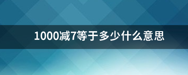 1000减7等于多少什么意思