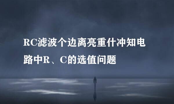 RC滤波个边离亮重什冲知电路中R、C的选值问题