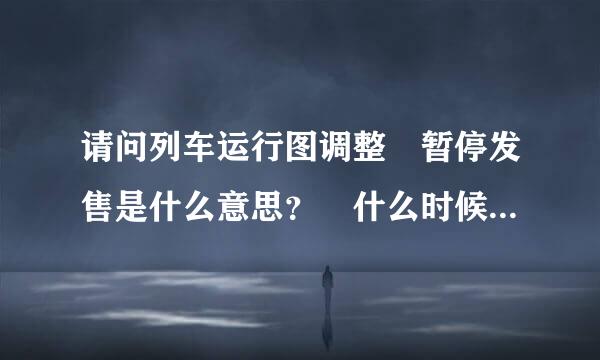 请问列车运行图调整 暂停发售是什么意思？ 什么时候才能正常卖票啊？