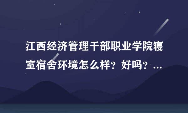 江西经济管理干部职业学院寝室宿舍环境怎么样？好吗？几个人住的？