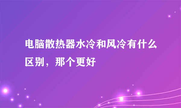 电脑散热器水冷和风冷有什么区别，那个更好