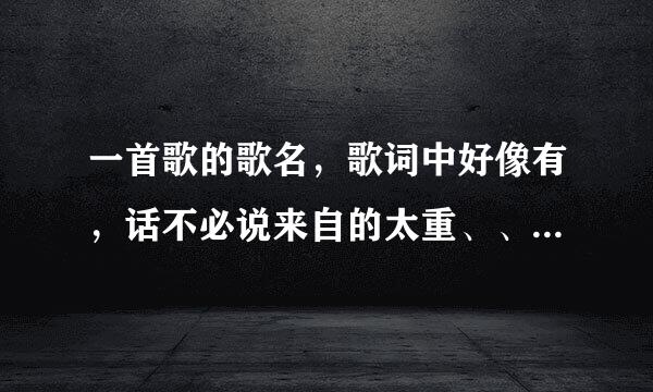 一首歌的歌名，歌词中好像有，话不必说来自的太重、、、从此以后我一个人在愚人的码头、、、求助各位大仙？