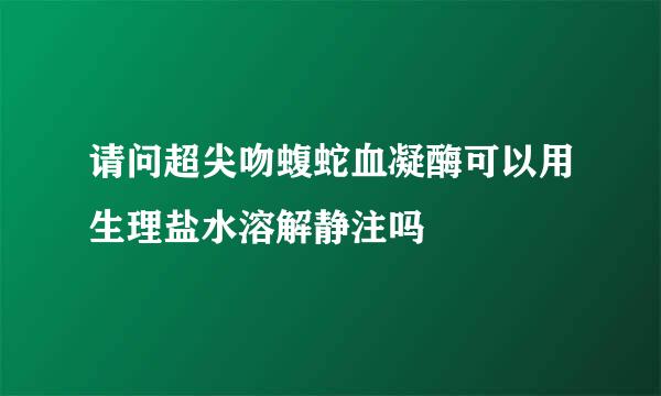 请问超尖吻蝮蛇血凝酶可以用生理盐水溶解静注吗