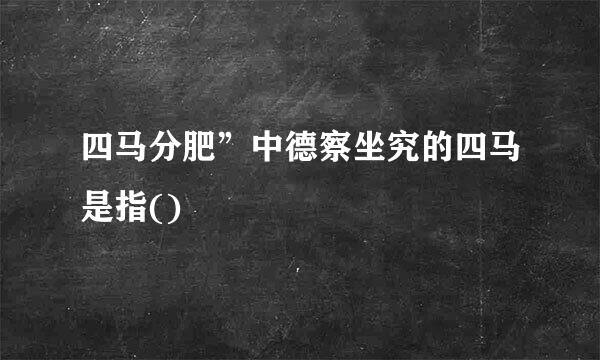 四马分肥”中德察坐究的四马是指()