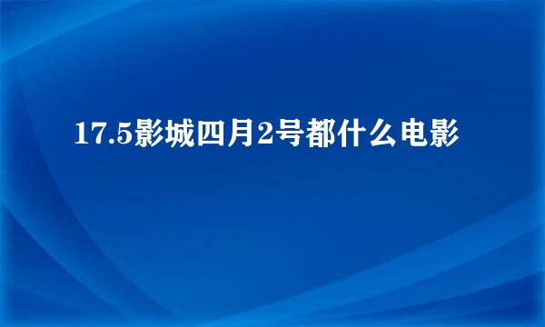 17.5影城四月2号都什么电影