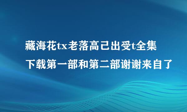 藏海花tx老落高己出受t全集下载第一部和第二部谢谢来自了