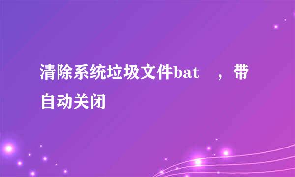 清除系统垃圾文件bat ，带自动关闭