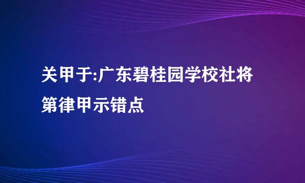 关甲于:广东碧桂园学校社将第律甲示错点