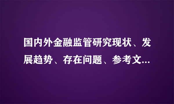 国内外金融监管研究现状、发展趋势、存在问题、参考文献依据，对文献资料进行概括、分析（600～1000第及李革亚料字）。