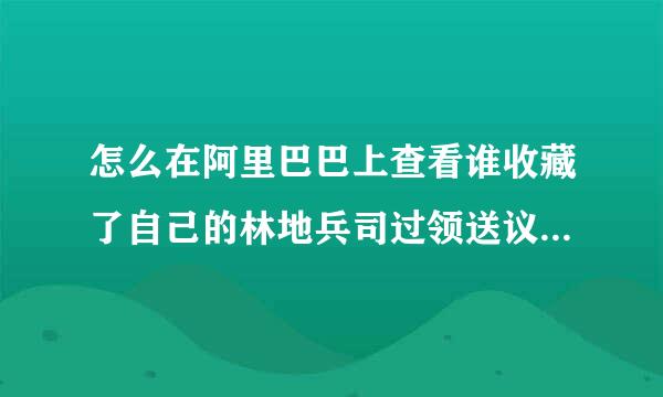 怎么在阿里巴巴上查看谁收藏了自己的林地兵司过领送议南连慢店铺