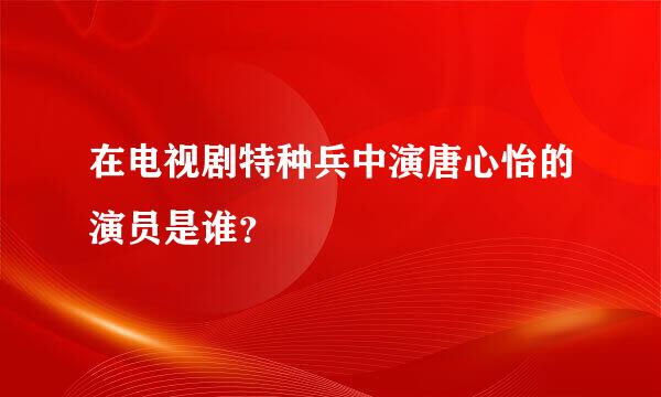 在电视剧特种兵中演唐心怡的演员是谁？