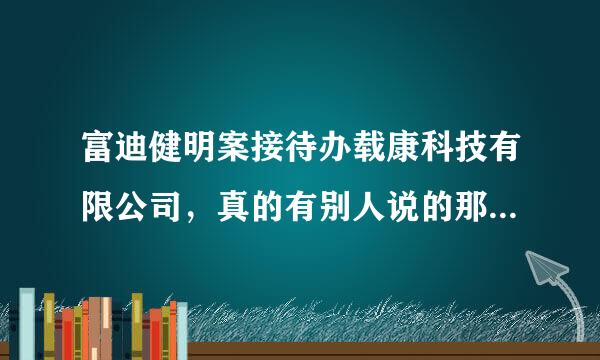 富迪健明案接待办载康科技有限公司，真的有别人说的那么好吗？是不是骗人的？