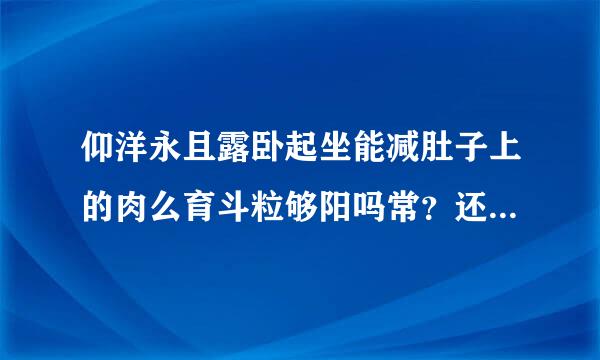 仰洋永且露卧起坐能减肚子上的肉么育斗粒够阳吗常？还有什么办法可以适合学生？