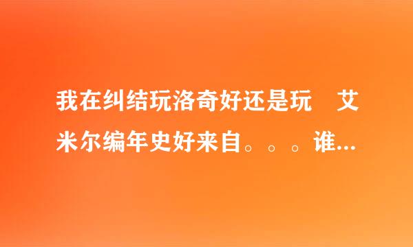 我在纠结玩洛奇好还是玩 艾米尔编年史好来自。。。谁来帮我解析下，。