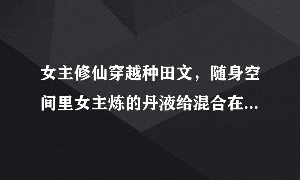 女主修仙穿越种田文，随身空间里女主炼的丹液给混合在一起了，长出一