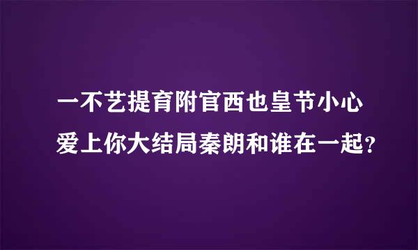 一不艺提育附官西也皇节小心爱上你大结局秦朗和谁在一起？