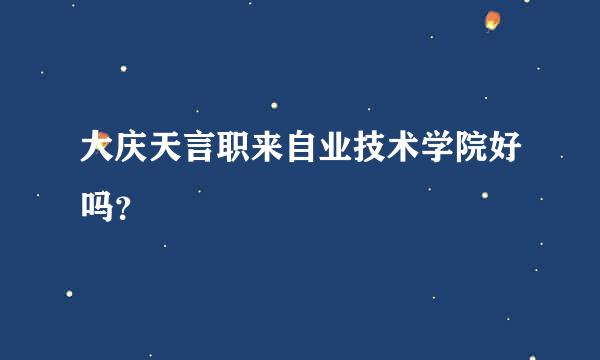 大庆天言职来自业技术学院好吗？