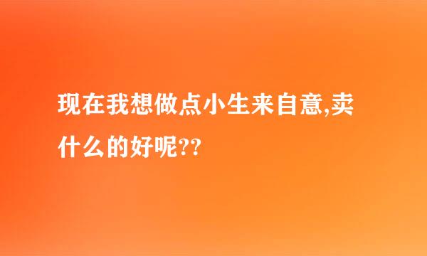 现在我想做点小生来自意,卖什么的好呢??