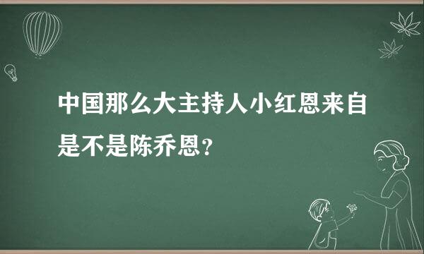 中国那么大主持人小红恩来自是不是陈乔恩？