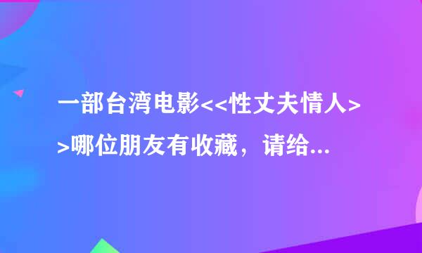 一部台湾电影<<性丈夫情人>>哪位朋友有收藏，请给发送,谢谢！