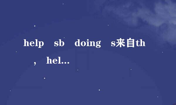 help sb doing s来自th , help sb with sth,help sb do sth 和help sb to do sth的区别 求解答