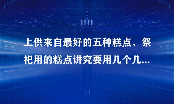 上供来自最好的五种糕点，祭祀用的糕点讲究要用几个几360问答种？