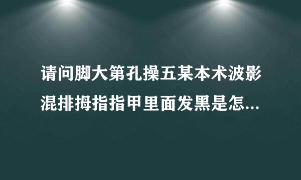 请问脚大第孔操五某本术波影混排拇指指甲里面发黑是怎么回事？（有图片）