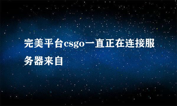 完美平台csgo一直正在连接服务器来自