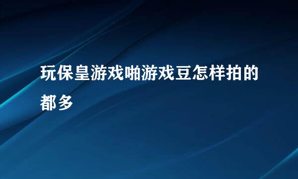 玩保皇游戏啪游戏豆怎样拍的都多