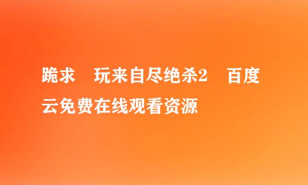 跪求 玩来自尽绝杀2 百度云免费在线观看资源