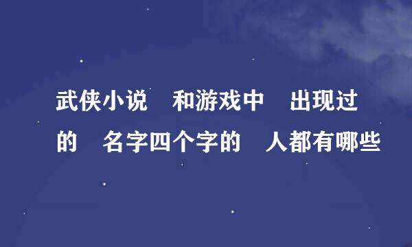 武侠小说 和游戏中 出现过的 名字四个字的 人都有哪些