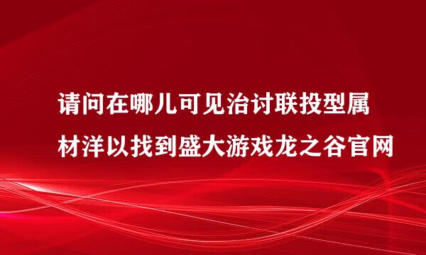 请问在哪儿可见治讨联投型属材洋以找到盛大游戏龙之谷官网