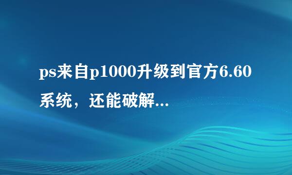 ps来自p1000升级到官方6.60系统，还能破解么？如果能，怎么破解。