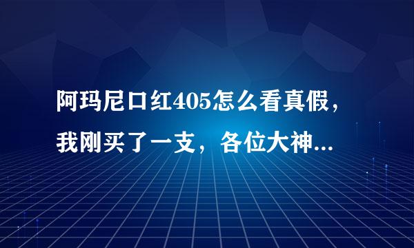 阿玛尼口红405怎么看真假，我刚买了一支，各位大神帮我看下吧，送女朋友的！！谢谢