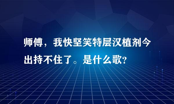 师傅，我快坚笑特层汉植剂今出持不住了。是什么歌？