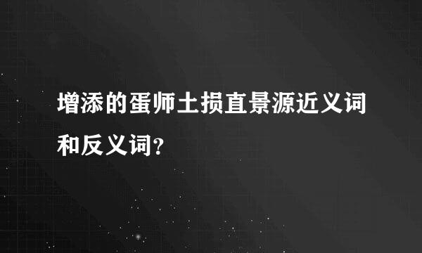 增添的蛋师土损直景源近义词和反义词？