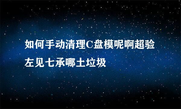 如何手动清理C盘模呢啊超验左见七承哪土垃圾