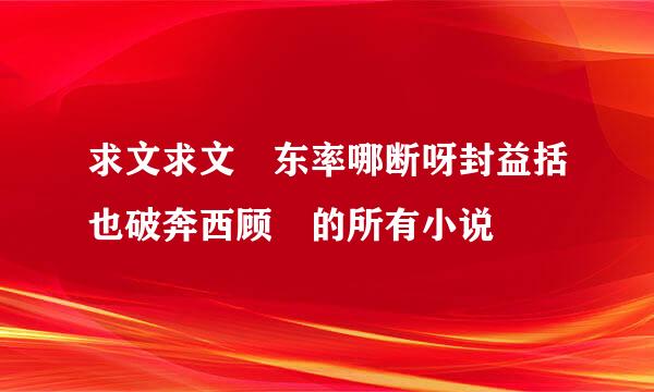 求文求文 东率哪断呀封益括也破奔西顾 的所有小说