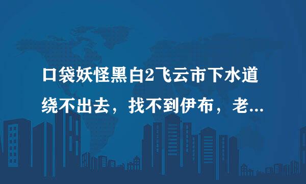 口袋妖怪黑白2飞云市下水道绕不出去，找不到伊布，老是遇到小拉达和蝙蝠，有多少几率是可以遇到伊布的？