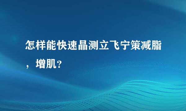 怎样能快速晶测立飞宁策减脂，增肌？