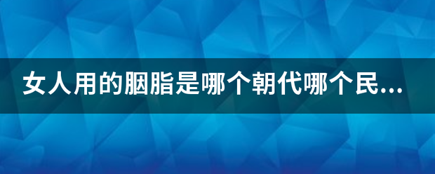 女人用的胭脂是哪个朝代哪个民族发明的？